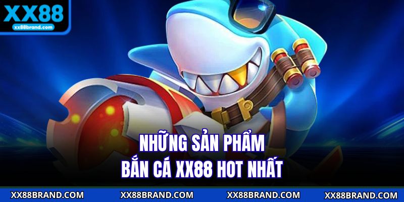 Những sản phẩm bắn cá XX88 hot nhất